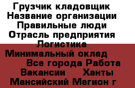 Грузчик-кладовщик › Название организации ­ Правильные люди › Отрасль предприятия ­ Логистика › Минимальный оклад ­ 30 000 - Все города Работа » Вакансии   . Ханты-Мансийский,Мегион г.